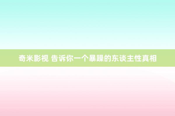 奇米影视 告诉你一个暴躁的东谈主性真相