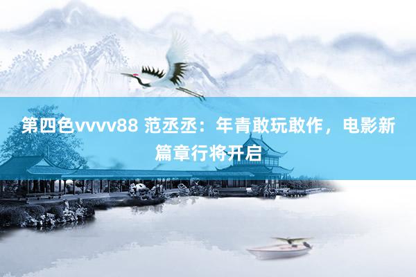 第四色vvvv88 范丞丞:年青敢玩敢作,电影新篇章行将开启