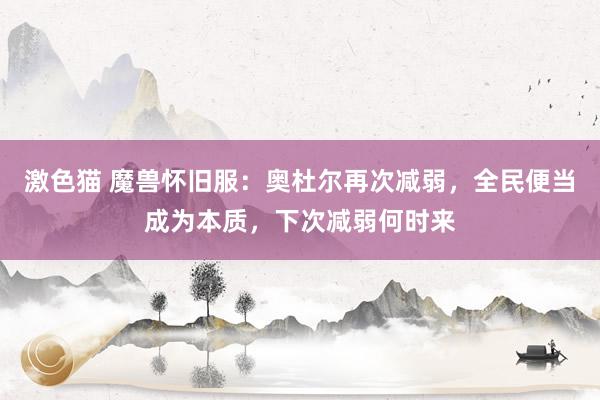 激色猫 魔兽怀旧服：奥杜尔再次减弱，全民便当成为本质，下次减弱何时来
