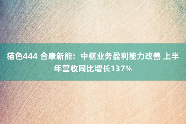 猫色444 合康新能：中枢业务盈利能力改善 上半年营收同比增长137%