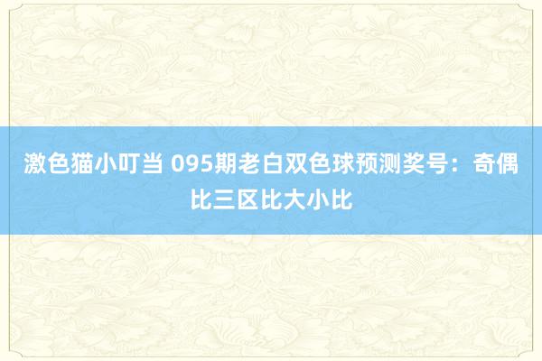 激色猫小叮当 095期老白双色球预测奖号：奇偶比三区比大小比