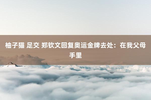 柚子猫 足交 郑钦文回复奥运金牌去处：在我父母手里