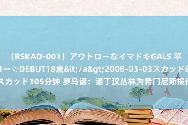 【RSKAD-001】アウトローなイマドキGALS 平成生まれ アウトロー☆DEBUT18歳</a>2008-03-03スカッド&$スカッド105分钟 罗马诺：诺丁汉丛林为希门尼斯报价3000万欧，另一磋磨是恩凯提亚