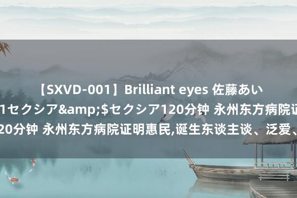 【SXVD-001】Brilliant eyes 佐藤あい</a>2006-11-01セクシア&$セクシア120分钟 永州东方病院证明惠民,诞生东谈主谈、泛爱、奉献的精神