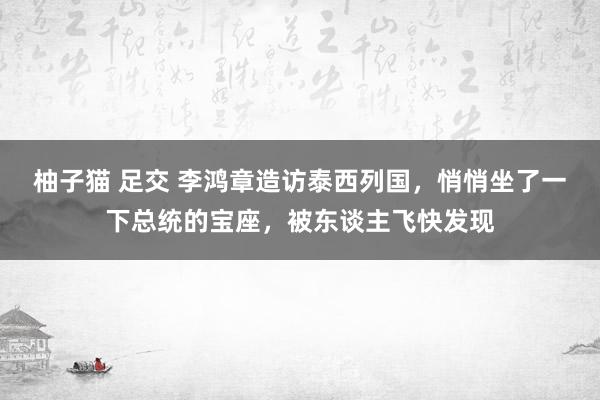 柚子猫 足交 李鸿章造访泰西列国，悄悄坐了一下总统的宝座，被东谈主飞快发现