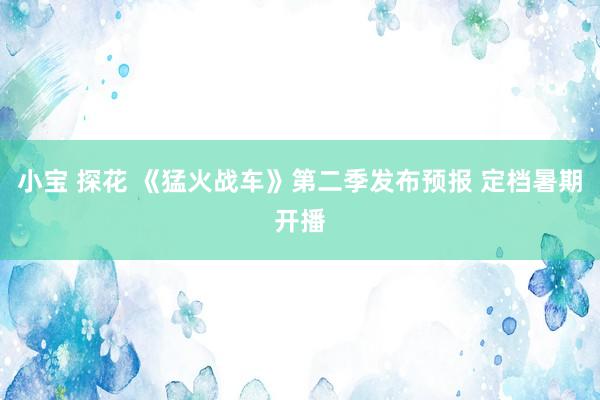 小宝 探花 《猛火战车》第二季发布预报 定档暑期开播