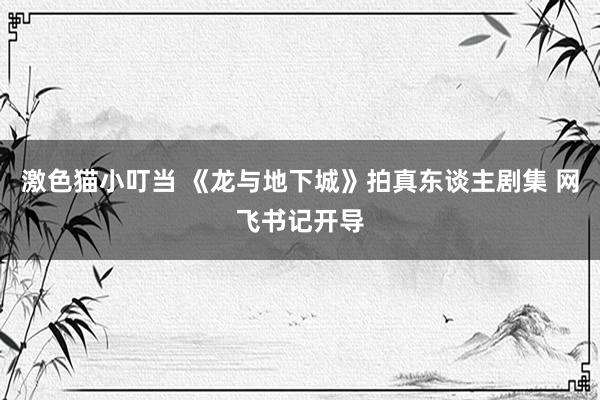 激色猫小叮当 《龙与地下城》拍真东谈主剧集 网飞书记开导