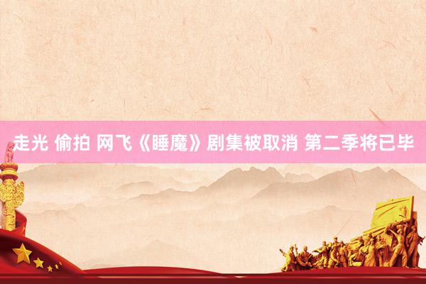 走光 偷拍 网飞《睡魔》剧集被取消 第二季将已毕