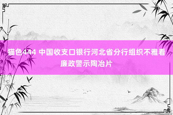 猫色444 中国收支口银行河北省分行组织不雅看廉政警示陶冶片