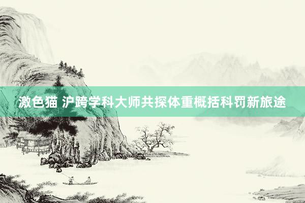 激色猫 沪跨学科大师共探体重概括科罚新旅途