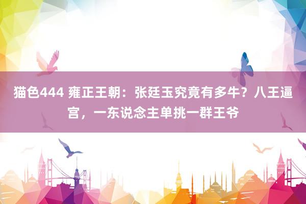 猫色444 雍正王朝：张廷玉究竟有多牛？八王逼宫，一东说念主单挑一群王爷