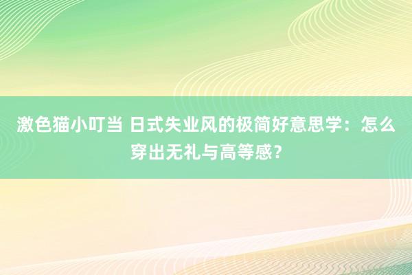 激色猫小叮当 日式失业风的极简好意思学：怎么穿出无礼与高等感？