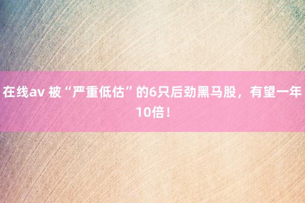 在线av 被“严重低估”的6只后劲黑马股，有望一年10倍！