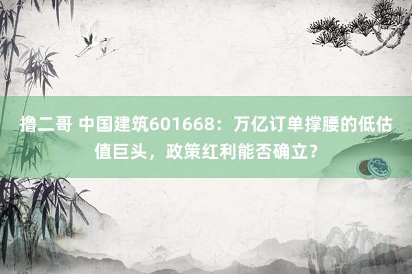 撸二哥 中国建筑601668：万亿订单撑腰的低估值巨头，政策红利能否确立？