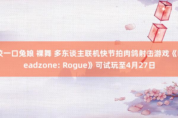 咬一口兔娘 裸舞 多东谈主联机快节拍肉鸽射击游戏《Deadzone: Rogue》可试玩至4月27日