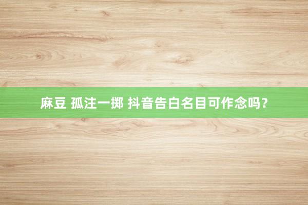 麻豆 孤注一掷 抖音告白名目可作念吗？