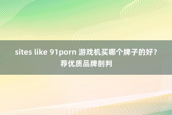 sites like 91porn 游戏机买哪个牌子的好？荐优质品牌剖判
