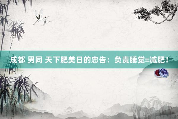 成都 男同 天下肥美日的忠告:负责睡觉=减肥!