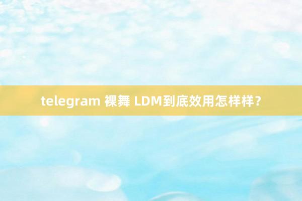 telegram 裸舞 LDM到底效用怎样样？