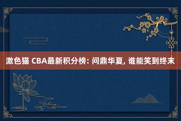 激色猫 CBA最新积分榜: 问鼎华夏, 谁能笑到终末