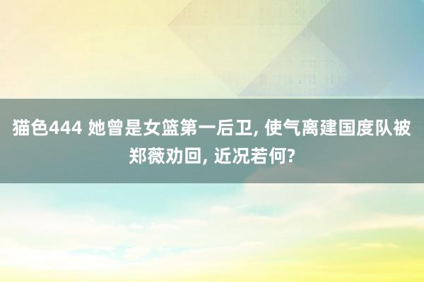 猫色444 她曾是女篮第一后卫, 使气离建国度队被郑薇劝回, 近况若何?
