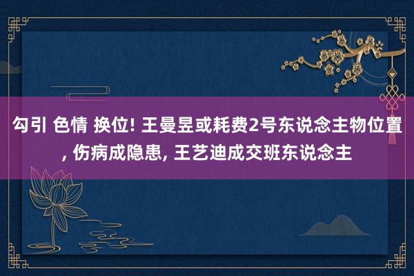 勾引 色情 换位! 王曼昱或耗费2号东说念主物位置, 伤病成隐患, 王艺迪成交班东说念主