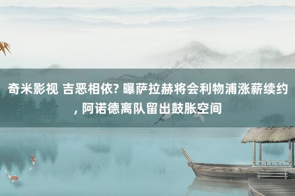 奇米影视 吉恶相依? 曝萨拉赫将会利物浦涨薪续约, 阿诺德离队留出鼓胀空间