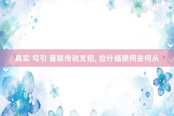 真实 勾引 曼联传说支招, 拉什福德何去何从