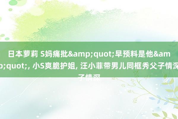 日本萝莉 S妈痛批&quot;早预料是他&quot;, 小S爽脆护姐, 汪小菲带男儿同框秀父子情深