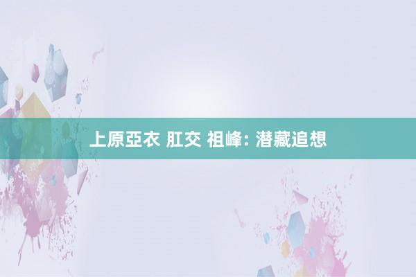 上原亞衣 肛交 祖峰: 潜藏追想