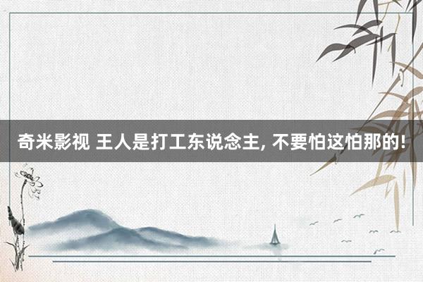 奇米影视 王人是打工东说念主, 不要怕这怕那的!