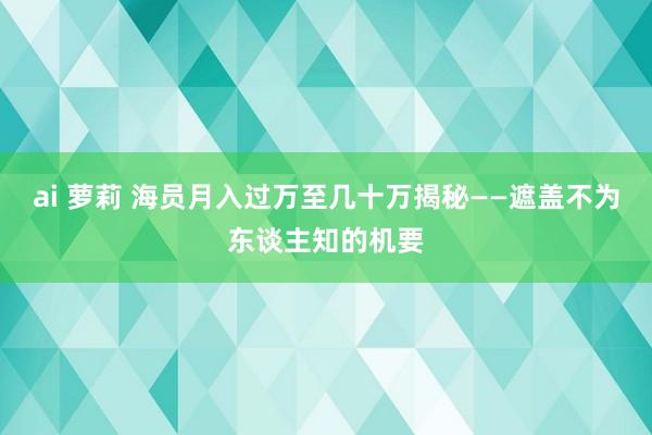 ai 萝莉 海员月入过万至几十万揭秘——遮盖不为东谈主知的机要