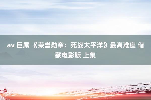 av 巨屌 《荣誉勋章：死战太平洋》最高难度 储藏电影版 上集